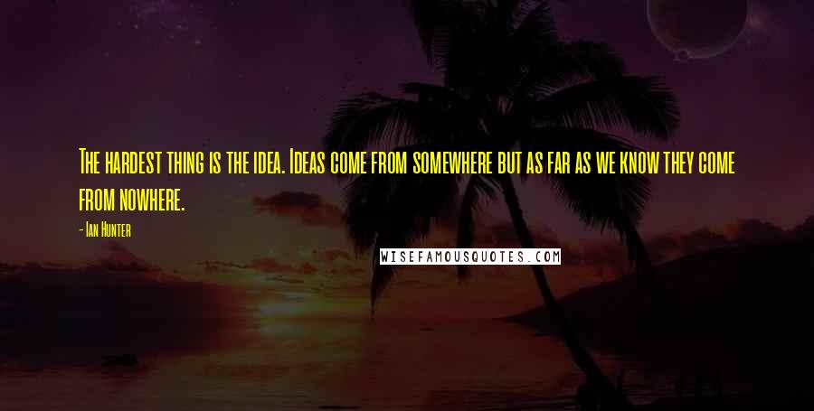 Ian Hunter Quotes: The hardest thing is the idea. Ideas come from somewhere but as far as we know they come from nowhere.