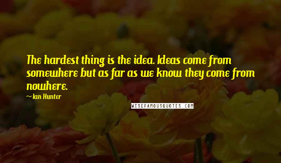 Ian Hunter Quotes: The hardest thing is the idea. Ideas come from somewhere but as far as we know they come from nowhere.