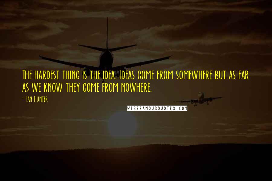 Ian Hunter Quotes: The hardest thing is the idea. Ideas come from somewhere but as far as we know they come from nowhere.