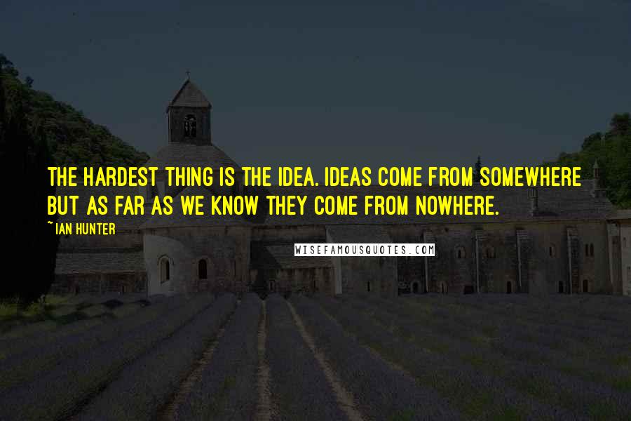 Ian Hunter Quotes: The hardest thing is the idea. Ideas come from somewhere but as far as we know they come from nowhere.