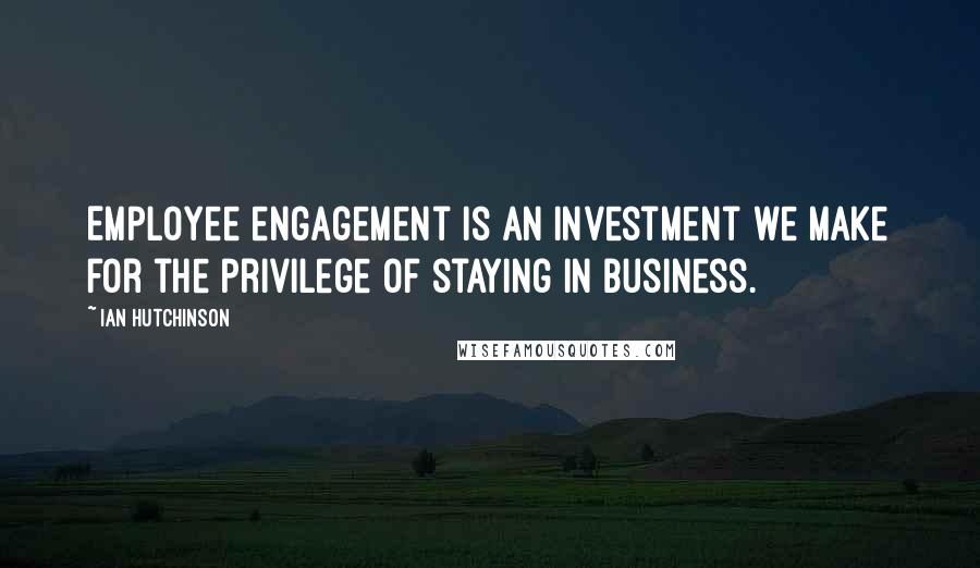 Ian Hutchinson Quotes: Employee engagement is an investment we make for the privilege of staying in business.