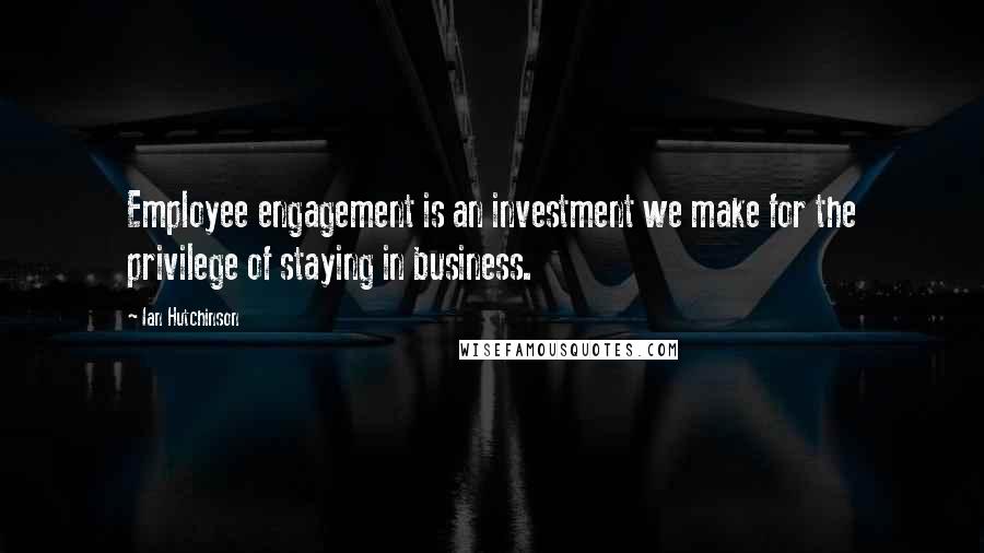 Ian Hutchinson Quotes: Employee engagement is an investment we make for the privilege of staying in business.