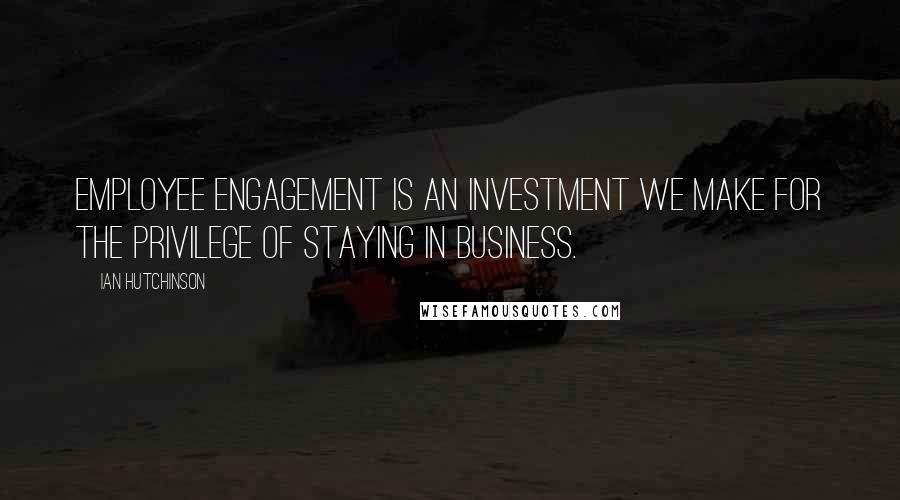 Ian Hutchinson Quotes: Employee engagement is an investment we make for the privilege of staying in business.