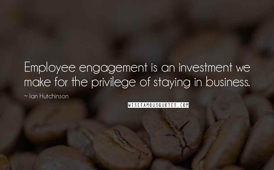 Ian Hutchinson Quotes: Employee engagement is an investment we make for the privilege of staying in business.