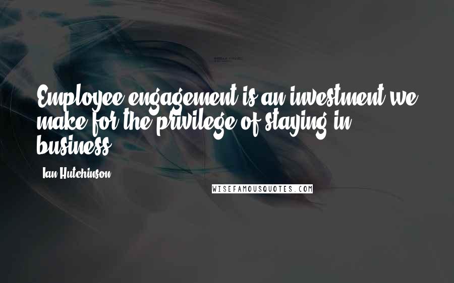 Ian Hutchinson Quotes: Employee engagement is an investment we make for the privilege of staying in business.