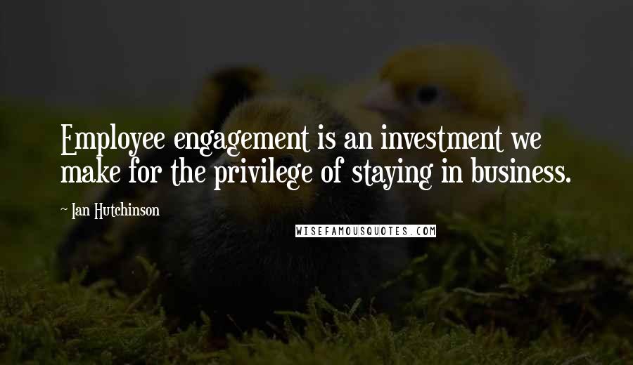 Ian Hutchinson Quotes: Employee engagement is an investment we make for the privilege of staying in business.