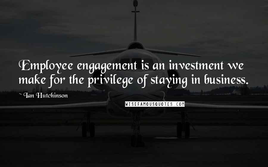 Ian Hutchinson Quotes: Employee engagement is an investment we make for the privilege of staying in business.