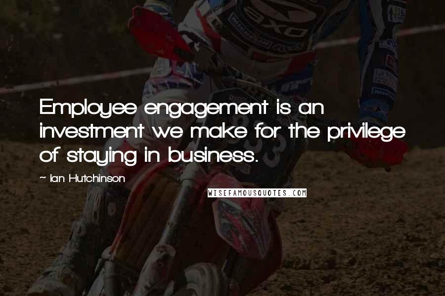 Ian Hutchinson Quotes: Employee engagement is an investment we make for the privilege of staying in business.