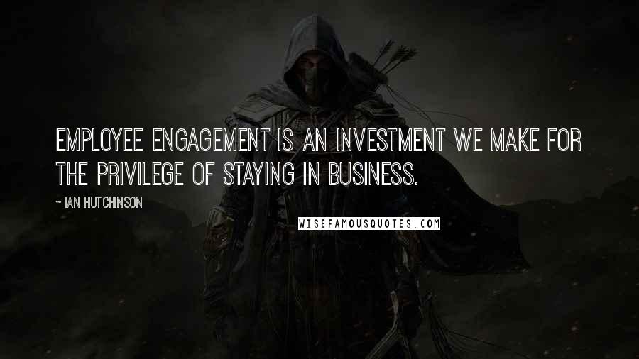 Ian Hutchinson Quotes: Employee engagement is an investment we make for the privilege of staying in business.