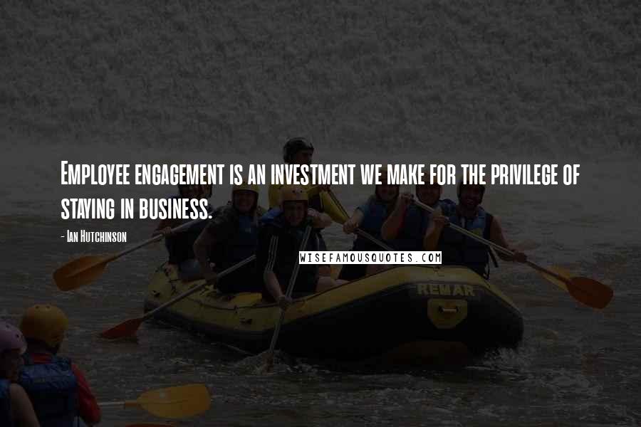 Ian Hutchinson Quotes: Employee engagement is an investment we make for the privilege of staying in business.