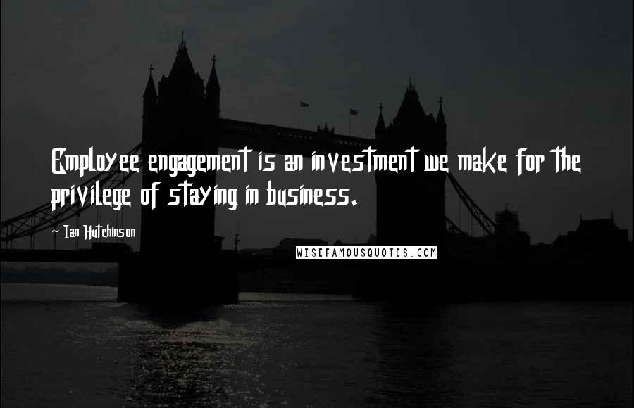 Ian Hutchinson Quotes: Employee engagement is an investment we make for the privilege of staying in business.