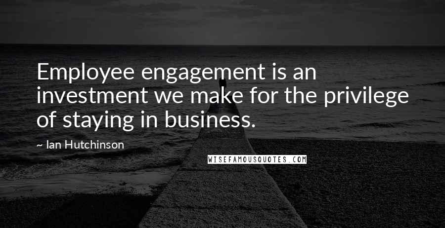 Ian Hutchinson Quotes: Employee engagement is an investment we make for the privilege of staying in business.