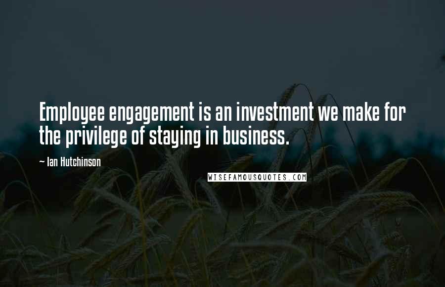 Ian Hutchinson Quotes: Employee engagement is an investment we make for the privilege of staying in business.