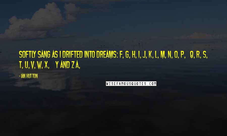Ian Hutton Quotes: Softly sang as I drifted into dreams: F, G, H, I, J, K, L, M, N, O, P, Q, R, S, T, U, V, W, X, Y and Z A,