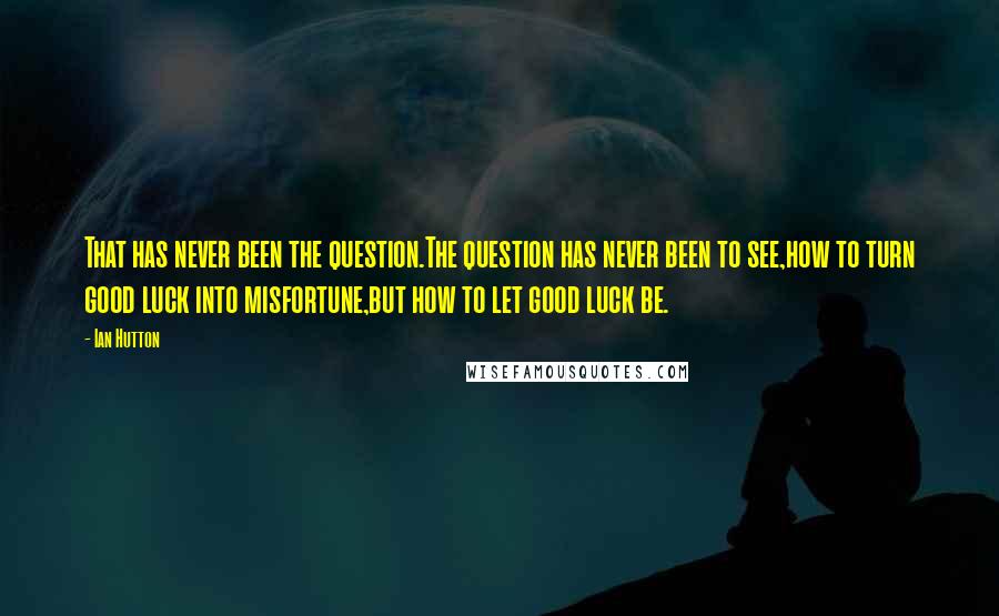 Ian Hutton Quotes: That has never been the question.The question has never been to see,how to turn good luck into misfortune,but how to let good luck be.