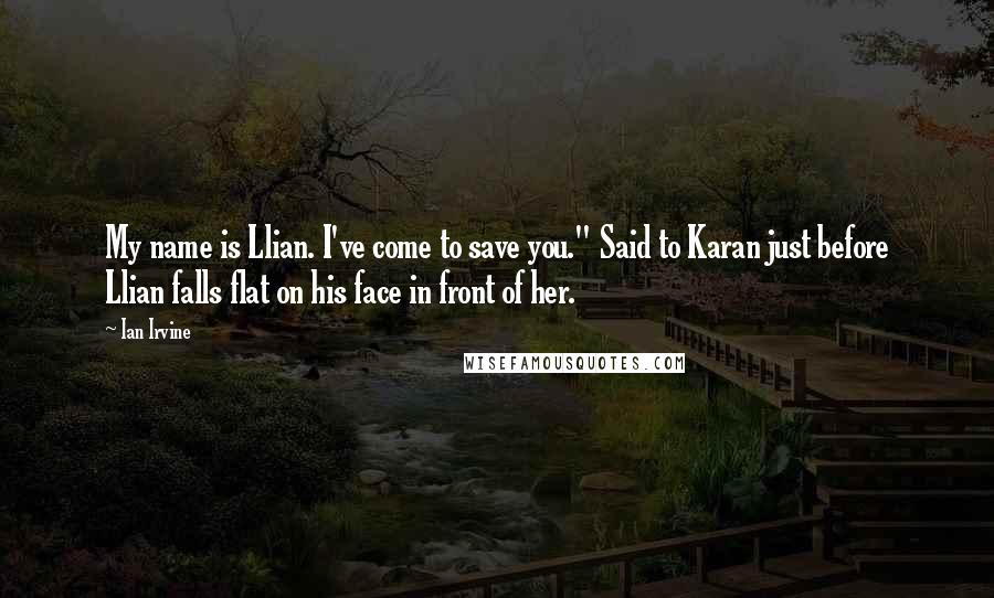 Ian Irvine Quotes: My name is Llian. I've come to save you." Said to Karan just before Llian falls flat on his face in front of her.