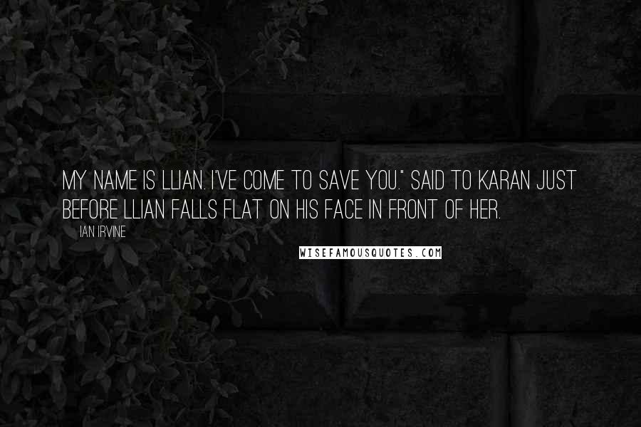 Ian Irvine Quotes: My name is Llian. I've come to save you." Said to Karan just before Llian falls flat on his face in front of her.