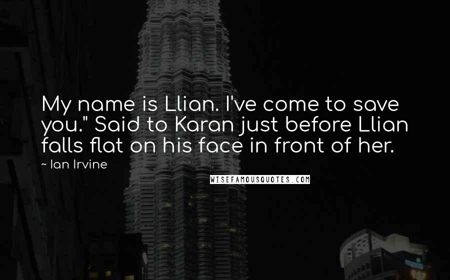 Ian Irvine Quotes: My name is Llian. I've come to save you." Said to Karan just before Llian falls flat on his face in front of her.