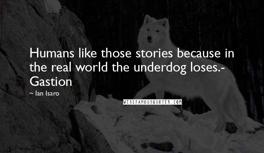 Ian Isaro Quotes: Humans like those stories because in the real world the underdog loses.- Gastion