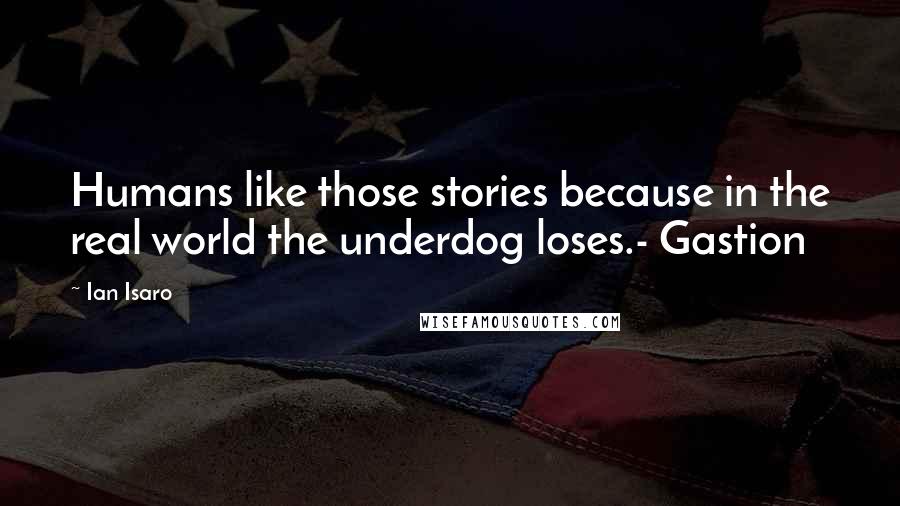 Ian Isaro Quotes: Humans like those stories because in the real world the underdog loses.- Gastion