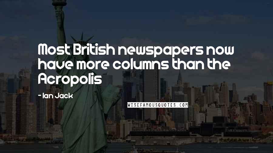 Ian Jack Quotes: Most British newspapers now have more columns than the Acropolis