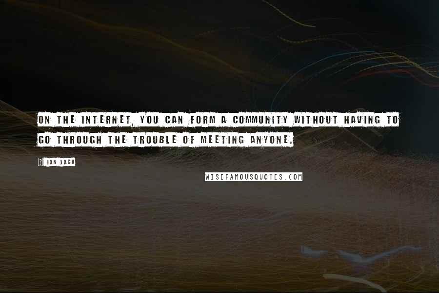 Ian Jack Quotes: On the Internet, you can form a community without having to go through the trouble of meeting anyone.