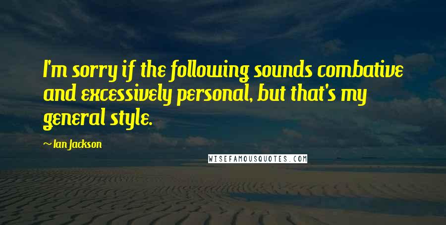 Ian Jackson Quotes: I'm sorry if the following sounds combative and excessively personal, but that's my general style.