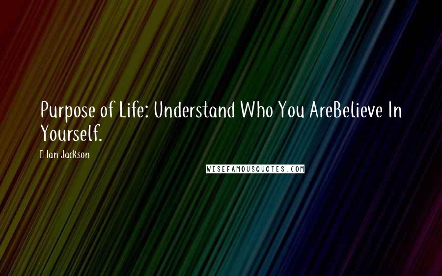 Ian Jackson Quotes: Purpose of Life: Understand Who You AreBelieve In Yourself.