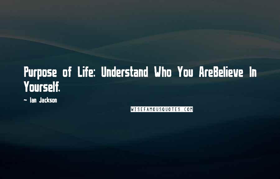 Ian Jackson Quotes: Purpose of Life: Understand Who You AreBelieve In Yourself.