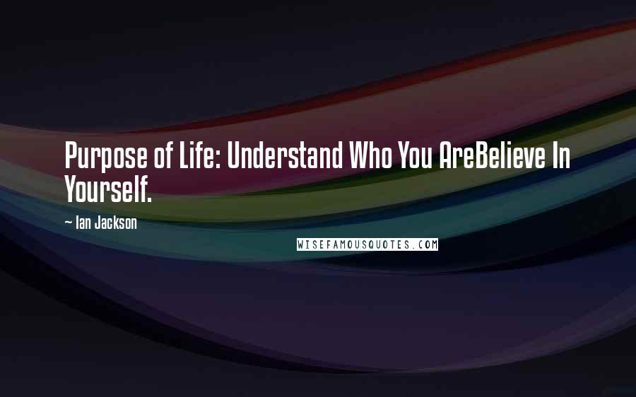 Ian Jackson Quotes: Purpose of Life: Understand Who You AreBelieve In Yourself.