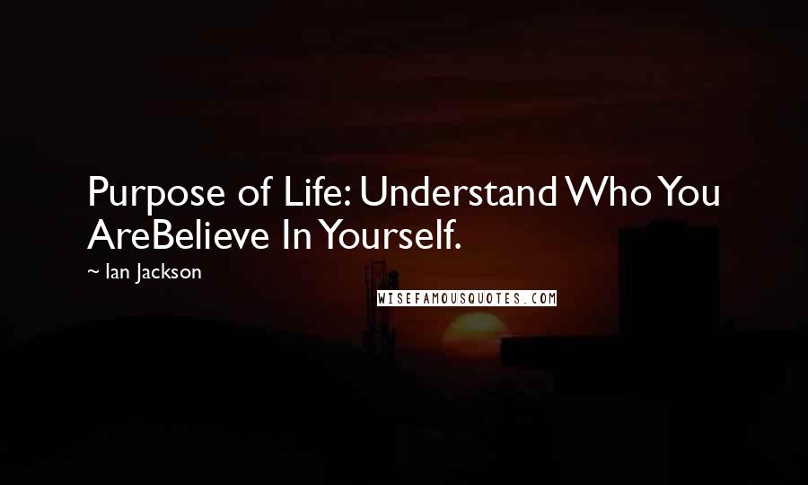 Ian Jackson Quotes: Purpose of Life: Understand Who You AreBelieve In Yourself.