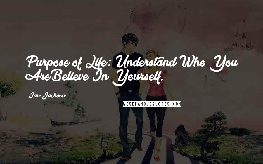 Ian Jackson Quotes: Purpose of Life: Understand Who You AreBelieve In Yourself.