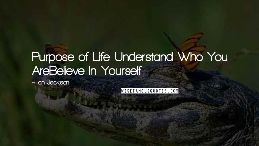 Ian Jackson Quotes: Purpose of Life: Understand Who You AreBelieve In Yourself.