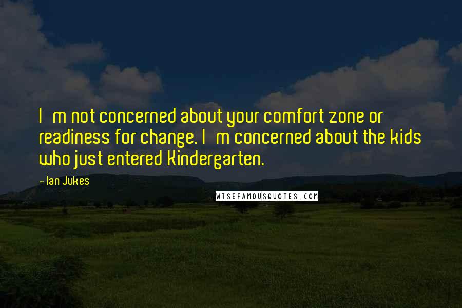 Ian Jukes Quotes: I'm not concerned about your comfort zone or readiness for change. I'm concerned about the kids who just entered Kindergarten.