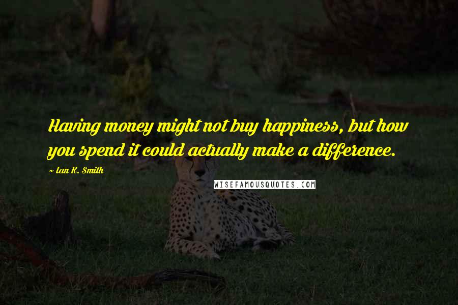 Ian K. Smith Quotes: Having money might not buy happiness, but how you spend it could actually make a difference.