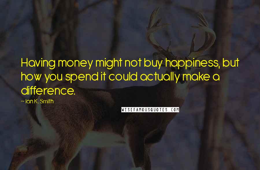 Ian K. Smith Quotes: Having money might not buy happiness, but how you spend it could actually make a difference.