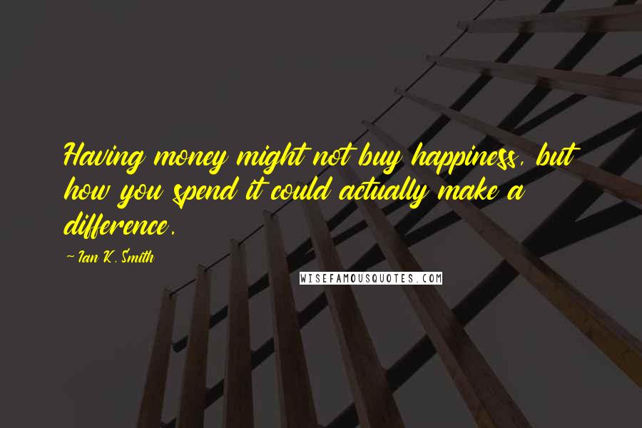 Ian K. Smith Quotes: Having money might not buy happiness, but how you spend it could actually make a difference.