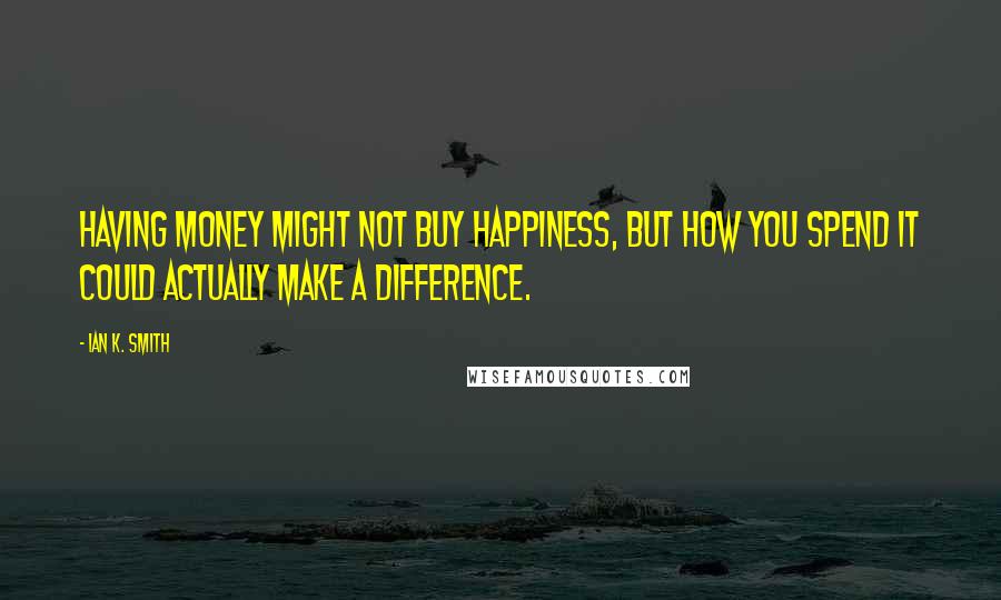 Ian K. Smith Quotes: Having money might not buy happiness, but how you spend it could actually make a difference.