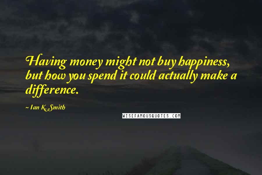 Ian K. Smith Quotes: Having money might not buy happiness, but how you spend it could actually make a difference.