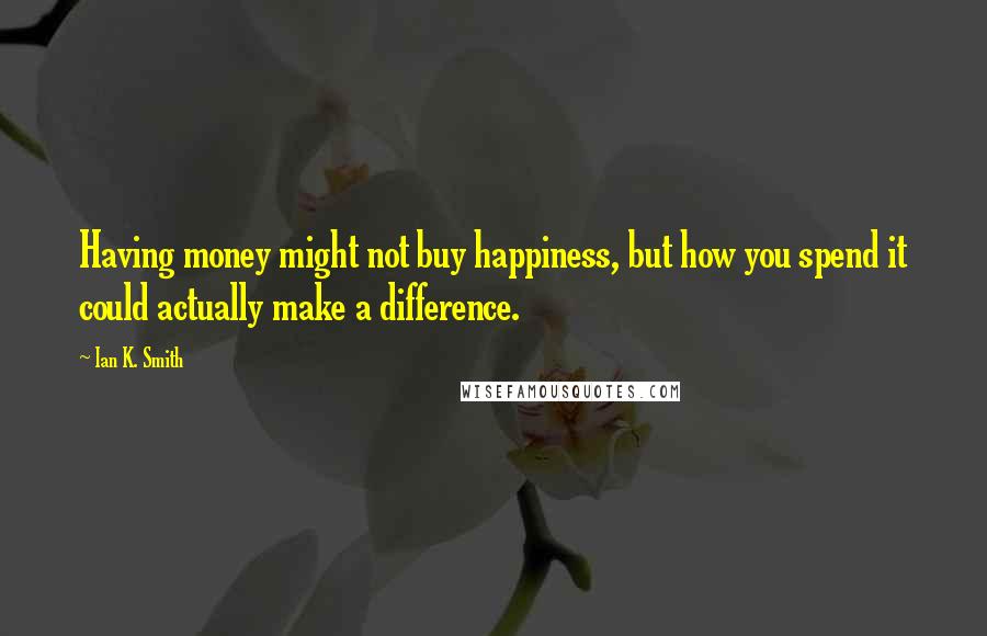 Ian K. Smith Quotes: Having money might not buy happiness, but how you spend it could actually make a difference.