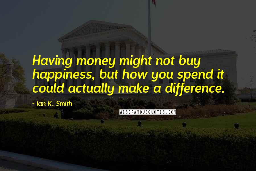 Ian K. Smith Quotes: Having money might not buy happiness, but how you spend it could actually make a difference.