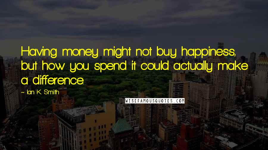 Ian K. Smith Quotes: Having money might not buy happiness, but how you spend it could actually make a difference.