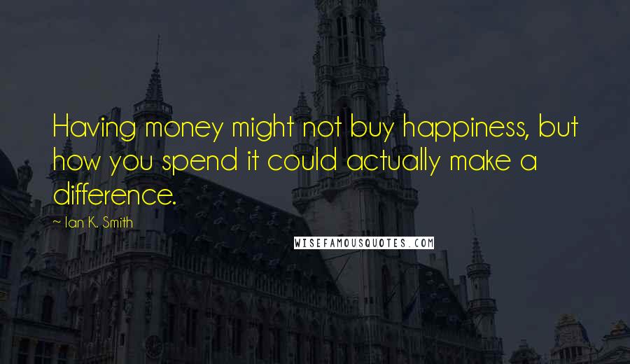 Ian K. Smith Quotes: Having money might not buy happiness, but how you spend it could actually make a difference.