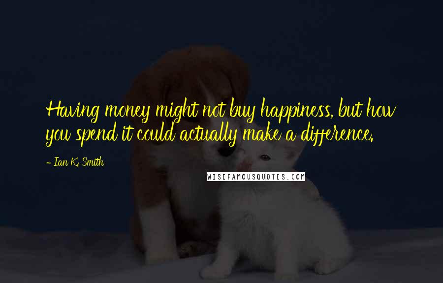 Ian K. Smith Quotes: Having money might not buy happiness, but how you spend it could actually make a difference.