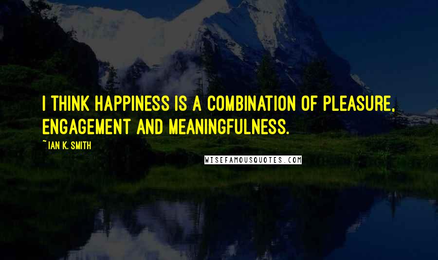 Ian K. Smith Quotes: I think happiness is a combination of pleasure, engagement and meaningfulness.