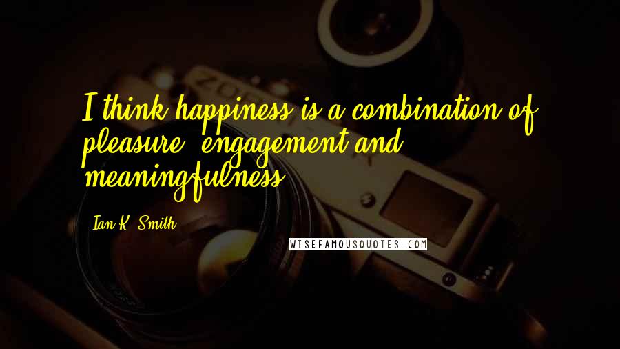 Ian K. Smith Quotes: I think happiness is a combination of pleasure, engagement and meaningfulness.