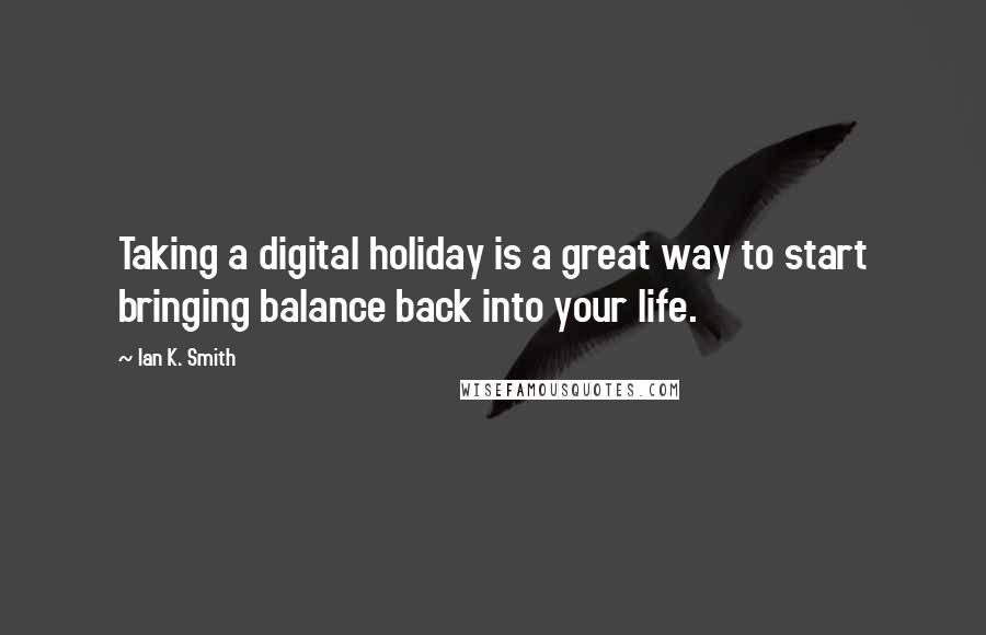 Ian K. Smith Quotes: Taking a digital holiday is a great way to start bringing balance back into your life.