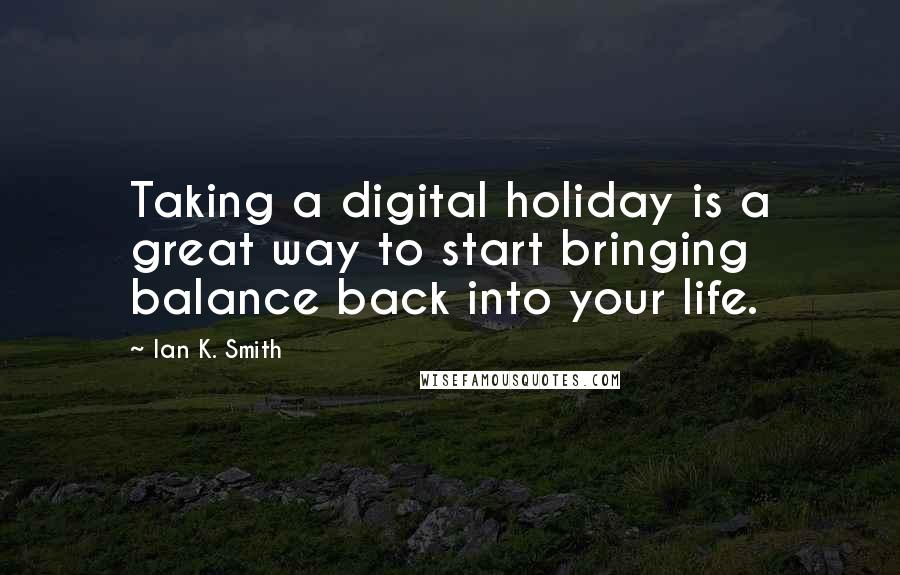 Ian K. Smith Quotes: Taking a digital holiday is a great way to start bringing balance back into your life.