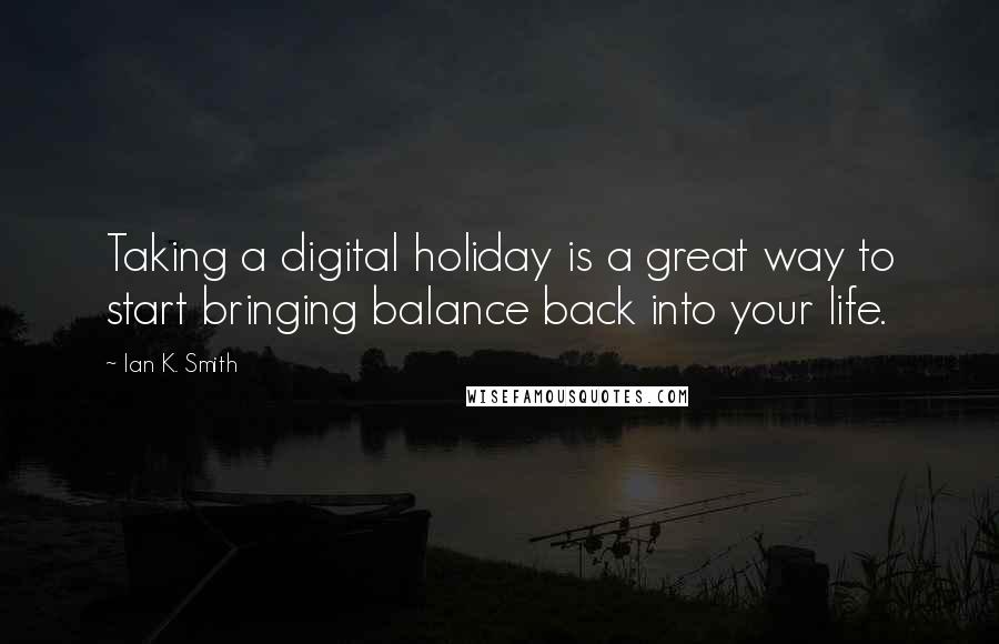 Ian K. Smith Quotes: Taking a digital holiday is a great way to start bringing balance back into your life.