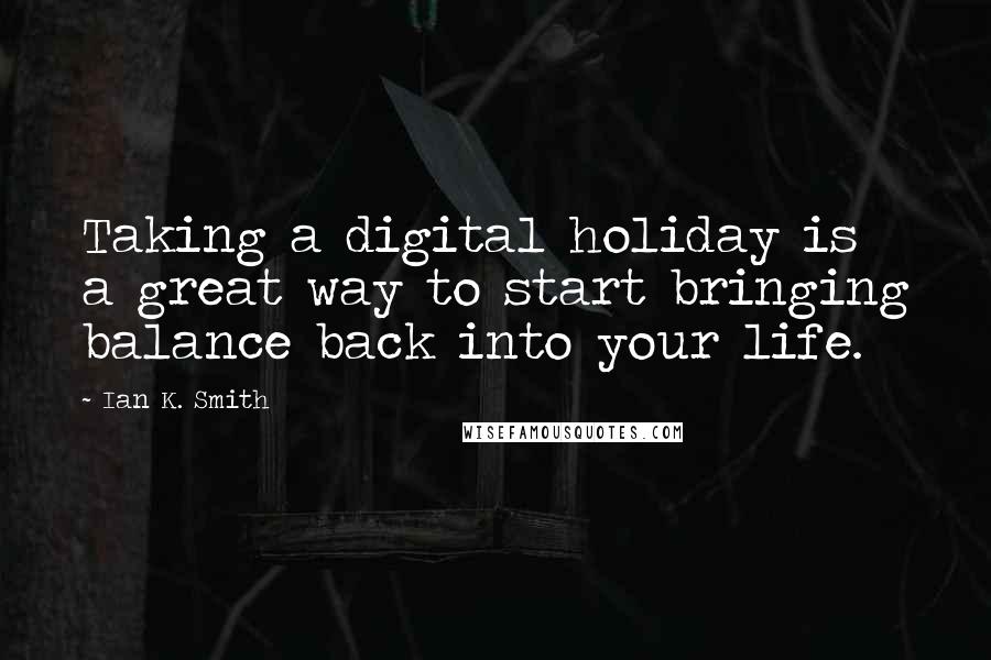 Ian K. Smith Quotes: Taking a digital holiday is a great way to start bringing balance back into your life.